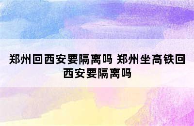 郑州回西安要隔离吗 郑州坐高铁回西安要隔离吗